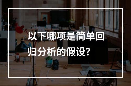 以下哪项是简单回归分析的假设？