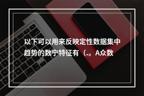 以下可以用来反映定性数据集中趋势的数宁特征有（.。A众数