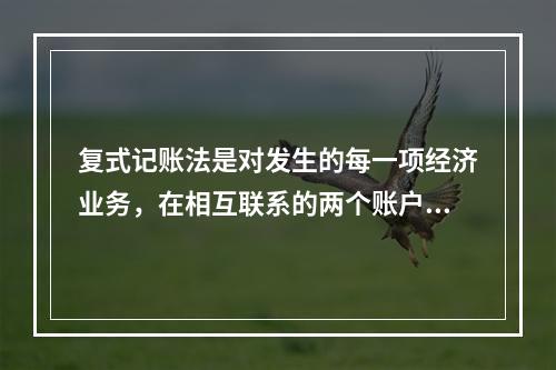 复式记账法是对发生的每一项经济业务，在相互联系的两个账户或两