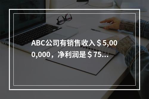 ABC公司有销售收入＄5,000,000，净利润是＄750,