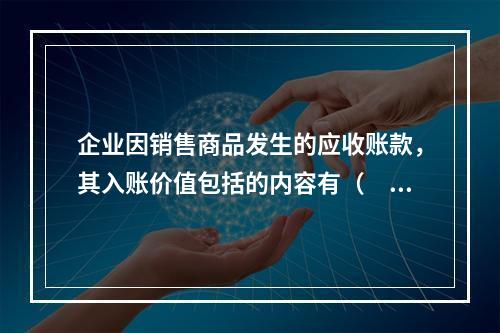 企业因销售商品发生的应收账款，其入账价值包括的内容有（　）。