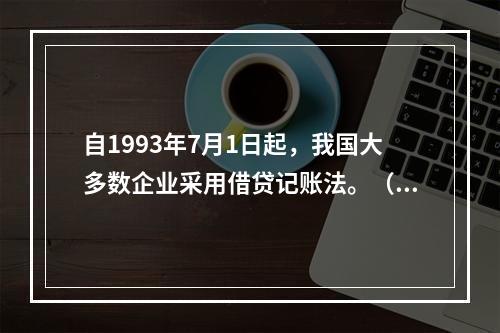 自1993年7月1日起，我国大多数企业采用借贷记账法。（）。