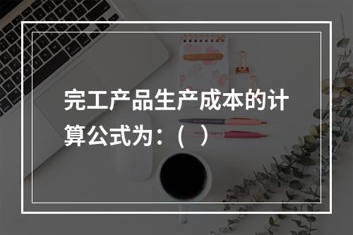 完工产品生产成本的计算公式为：(   ）