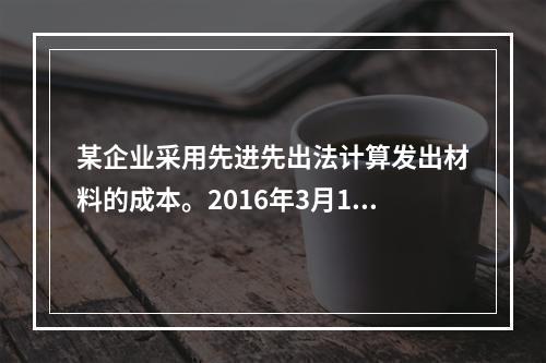 某企业采用先进先出法计算发出材料的成本。2016年3月1日结