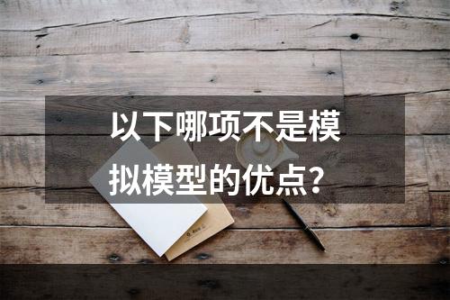 以下哪项不是模拟模型的优点？