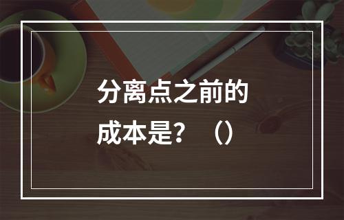 分离点之前的成本是？（）