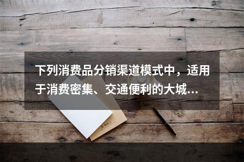 下列消费品分销渠道模式中，适用于消费密集、交通便利的大城市市