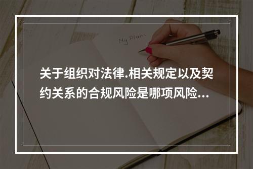 关于组织对法律.相关规定以及契约关系的合规风险是哪项风险的组