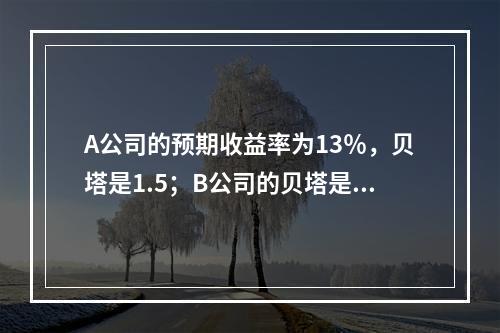 A公司的预期收益率为13％，贝塔是1.5；B公司的贝塔是0.