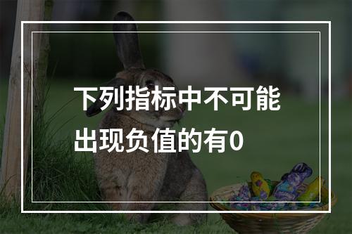 下列指标中不可能出现负值的有0