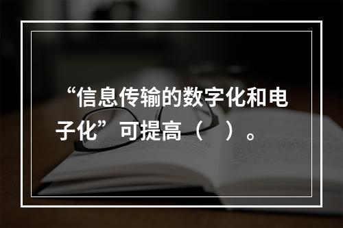 “信息传输的数字化和电子化”可提高（　）。