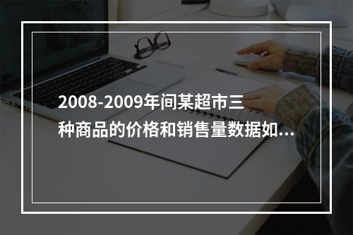 2008-2009年间某超市三种商品的价格和销售量数据如表7