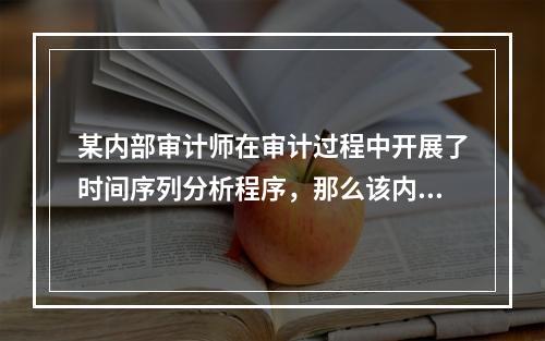 某内部审计师在审计过程中开展了时间序列分析程序，那么该内部审