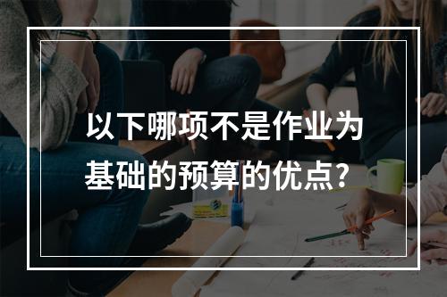 以下哪项不是作业为基础的预算的优点?