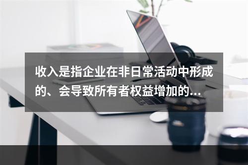 收入是指企业在非日常活动中形成的、会导致所有者权益增加的、与