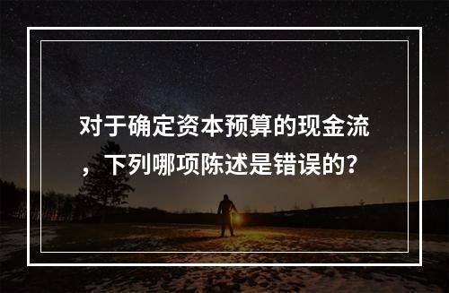 对于确定资本预算的现金流，下列哪项陈述是错误的？