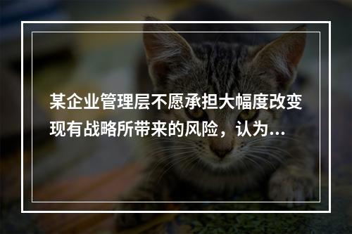 某企业管理层不愿承担大幅度改变现有战略所带来的风险，认为发展