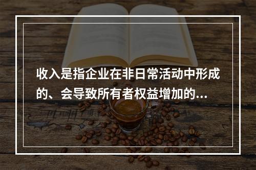 收入是指企业在非日常活动中形成的、会导致所有者权益增加的、与