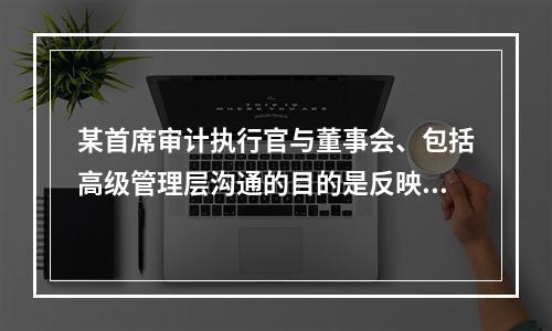 某首席审计执行官与董事会、包括高级管理层沟通的目的是反映内部