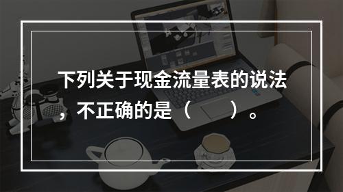 下列关于现金流量表的说法，不正确的是（　　）。