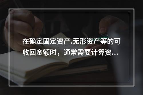 在确定固定资产.无形资产等的可收回金额时，通常需要计算资产预