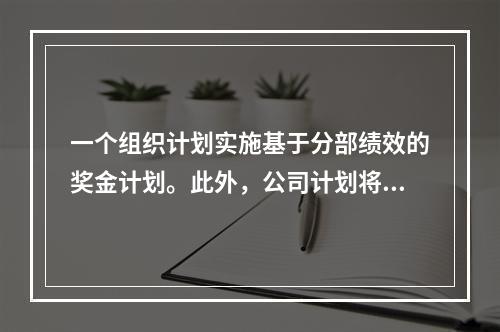 一个组织计划实施基于分部绩效的奖金计划。此外，公司计划将分部