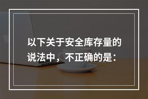 以下关于安全库存量的说法中，不正确的是：