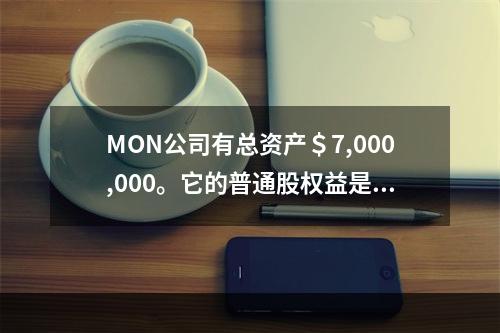 MON公司有总资产＄7,000,000。它的普通股权益是＄3