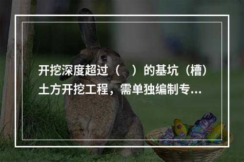 开挖深度超过（　）的基坑（槽）土方开挖工程，需单独编制专项施