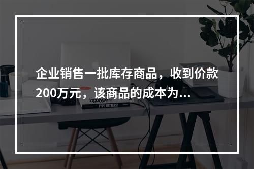 企业销售一批库存商品，收到价款200万元，该商品的成本为17