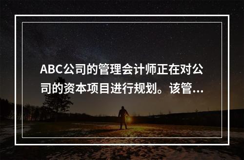 ABC公司的管理会计师正在对公司的资本项目进行规划。该管理会