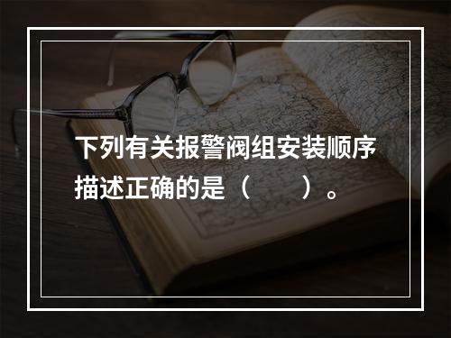 下列有关报警阀组安装顺序描述正确的是（  ）。