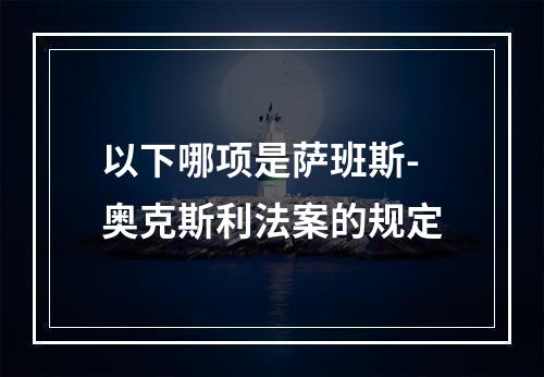 以下哪项是萨班斯-奥克斯利法案的规定