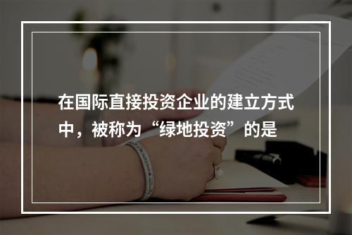 在国际直接投资企业的建立方式中，被称为“绿地投资”的是