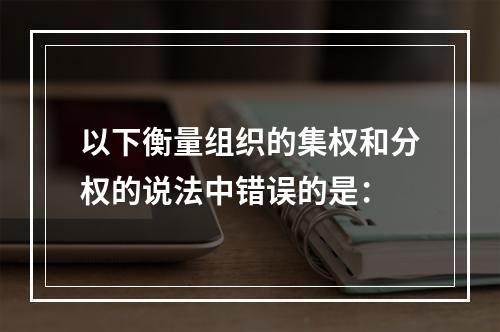 以下衡量组织的集权和分权的说法中错误的是：