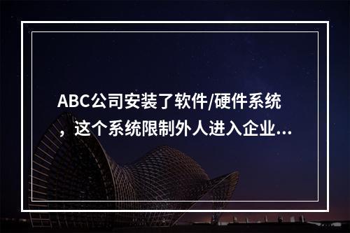 ABC公司安装了软件/硬件系统，这个系统限制外人进入企业的网