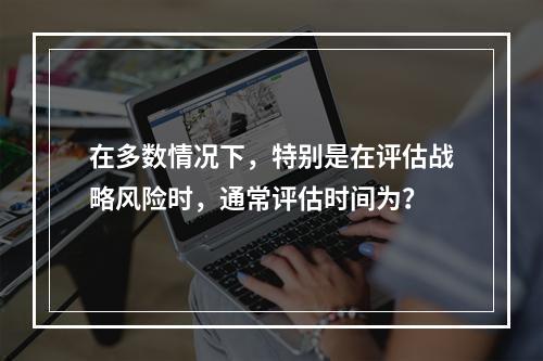 在多数情况下，特别是在评估战略风险时，通常评估时间为？