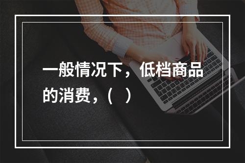 一般情况下，低档商品的消费，(   ）