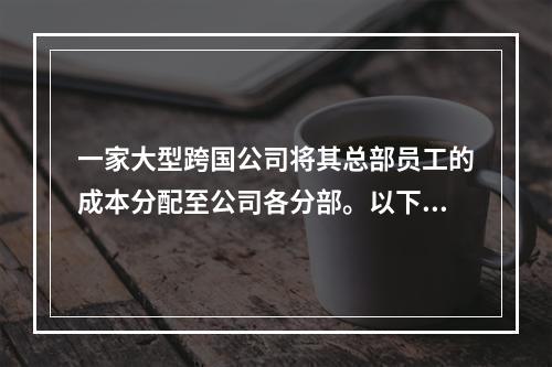 一家大型跨国公司将其总部员工的成本分配至公司各分部。以下各项