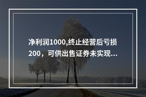 净利润1000,终止经营后亏损200，可供出售证券未实现的利