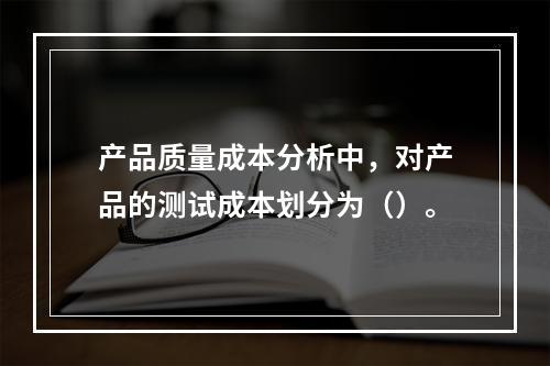 产品质量成本分析中，对产品的测试成本划分为（）。