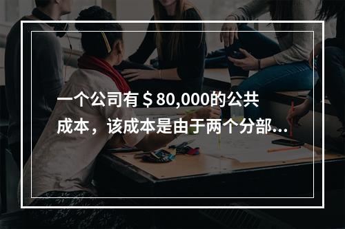 一个公司有＄80,000的公共成本，该成本是由于两个分部共享