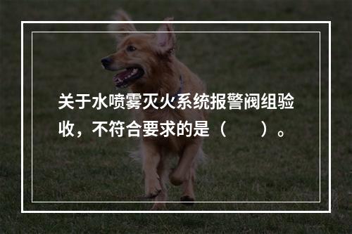 关于水喷雾灭火系统报警阀组验收，不符合要求的是（  ）。