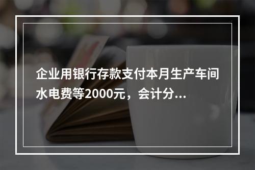 企业用银行存款支付本月生产车间水电费等2000元，会计分录为