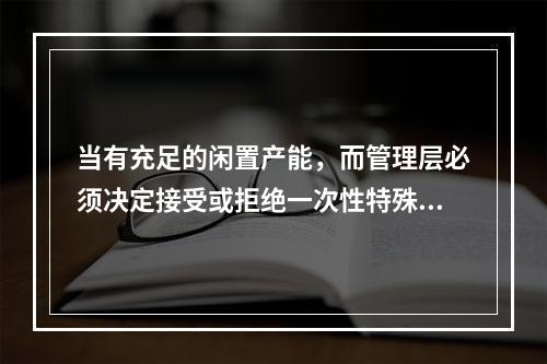 当有充足的闲置产能，而管理层必须决定接受或拒绝一次性特殊订单