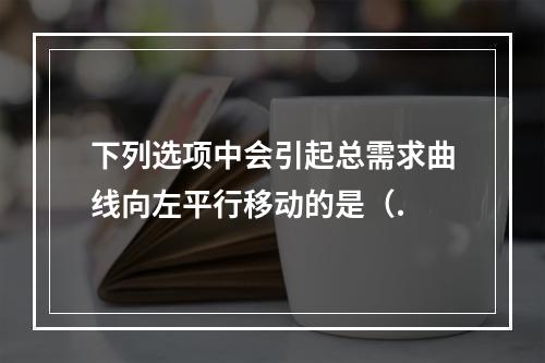 下列选项中会引起总需求曲线向左平行移动的是（.