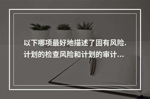 以下哪项最好地描述了固有风险.计划的检查风险和计划的审计证据