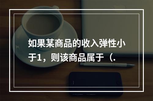 如果某商品的收入弹性小于1，则该商品属于（.