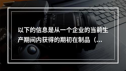 以下的信息是从一个企业的当前生产期间内获得的期初在制品（WI