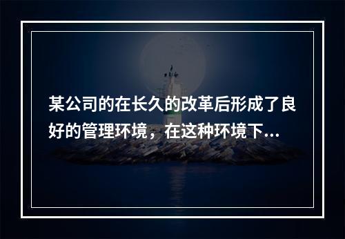 某公司的在长久的改革后形成了良好的管理环境，在这种环境下，内